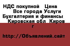 НДС покупной › Цена ­ 2 000 - Все города Услуги » Бухгалтерия и финансы   . Кировская обл.,Киров г.